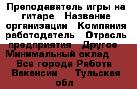 Преподаватель игры на гитаре › Название организации ­ Компания-работодатель › Отрасль предприятия ­ Другое › Минимальный оклад ­ 1 - Все города Работа » Вакансии   . Тульская обл.